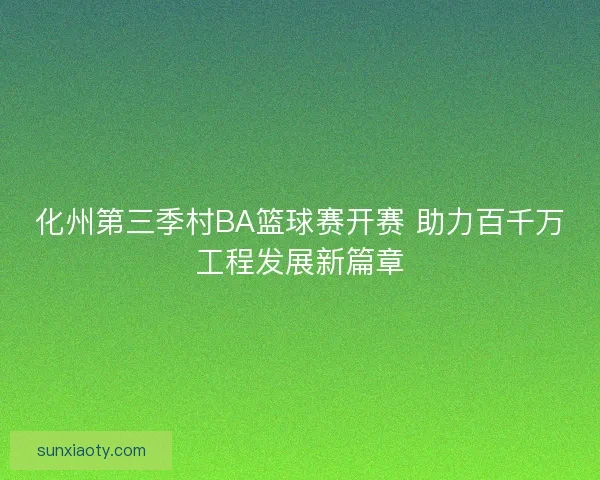 化州第三季村BA篮球赛开赛 助力百千万工程发展新篇章