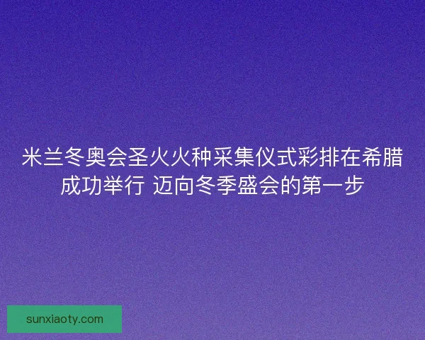 米兰冬奥会圣火火种采集仪式彩排在希腊成功举行 迈向冬季盛会的第一步