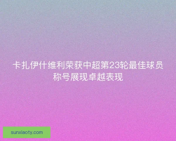 卡扎伊什维利荣获中超第23轮最佳球员称号展现卓越表现